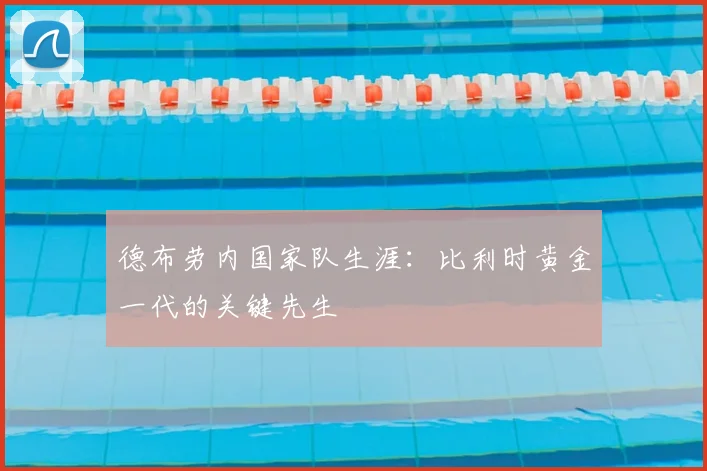德布劳内国家队生涯:比利时黄金一代的关键先生