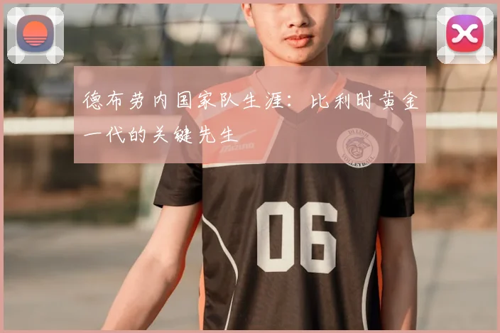 德布劳内国家队生涯：比利时黄金一代的关键先生