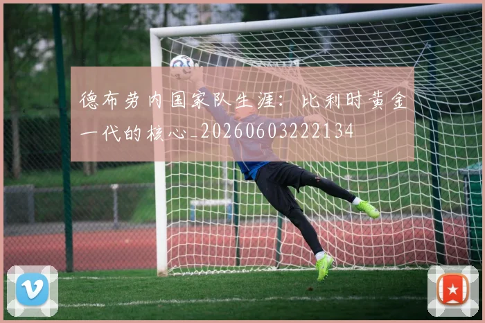 德布劳内国家队生涯:比利时黄金一代的核心_20260603222134
